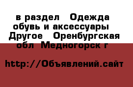  в раздел : Одежда, обувь и аксессуары » Другое . Оренбургская обл.,Медногорск г.